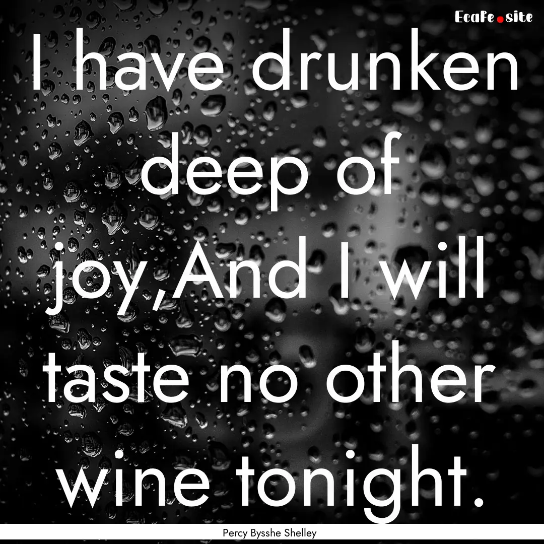 I have drunken deep of joy,And I will taste.... : Quote by Percy Bysshe Shelley