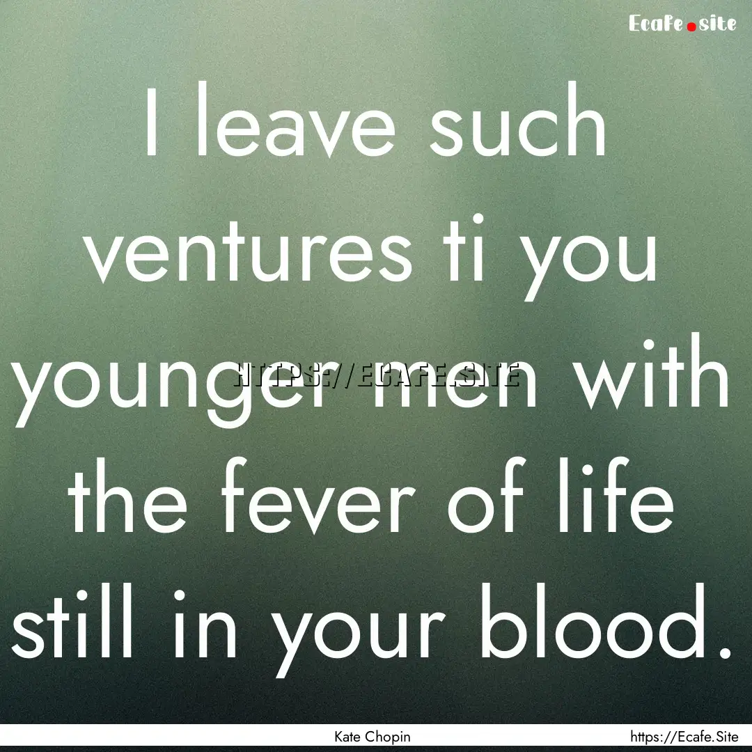 I leave such ventures ti you younger men.... : Quote by Kate Chopin