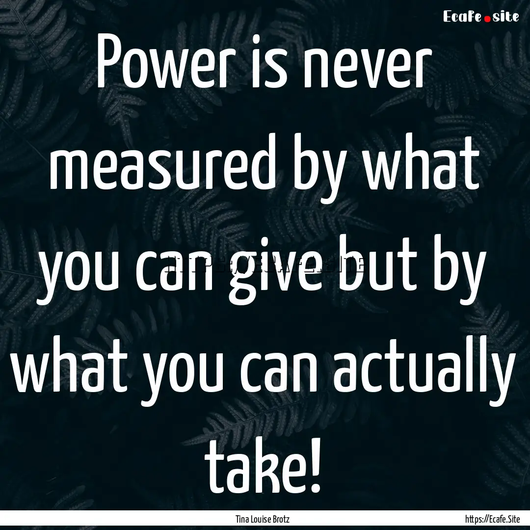 Power is never measured by what you can give.... : Quote by Tina Louise Brotz