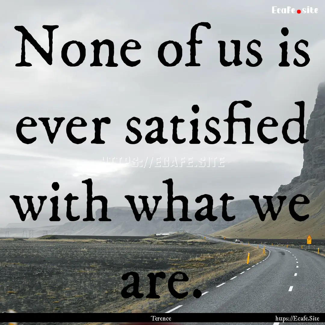 None of us is ever satisfied with what we.... : Quote by Terence