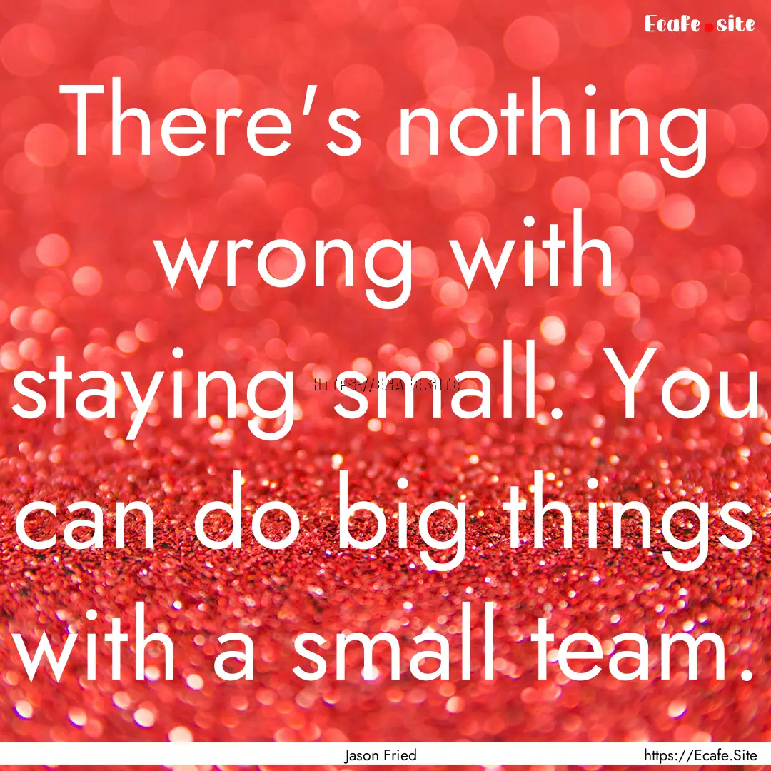 There's nothing wrong with staying small..... : Quote by Jason Fried