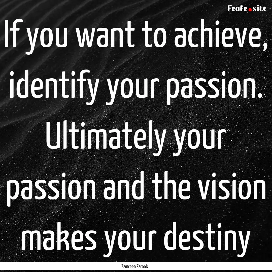 If you want to achieve, identify your passion..... : Quote by Zamreen Zarook