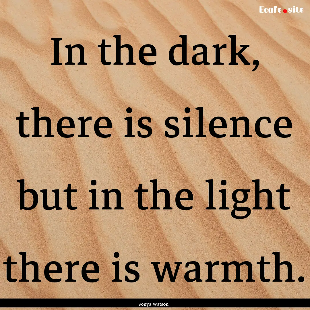 In the dark, there is silence but in the.... : Quote by Sonya Watson