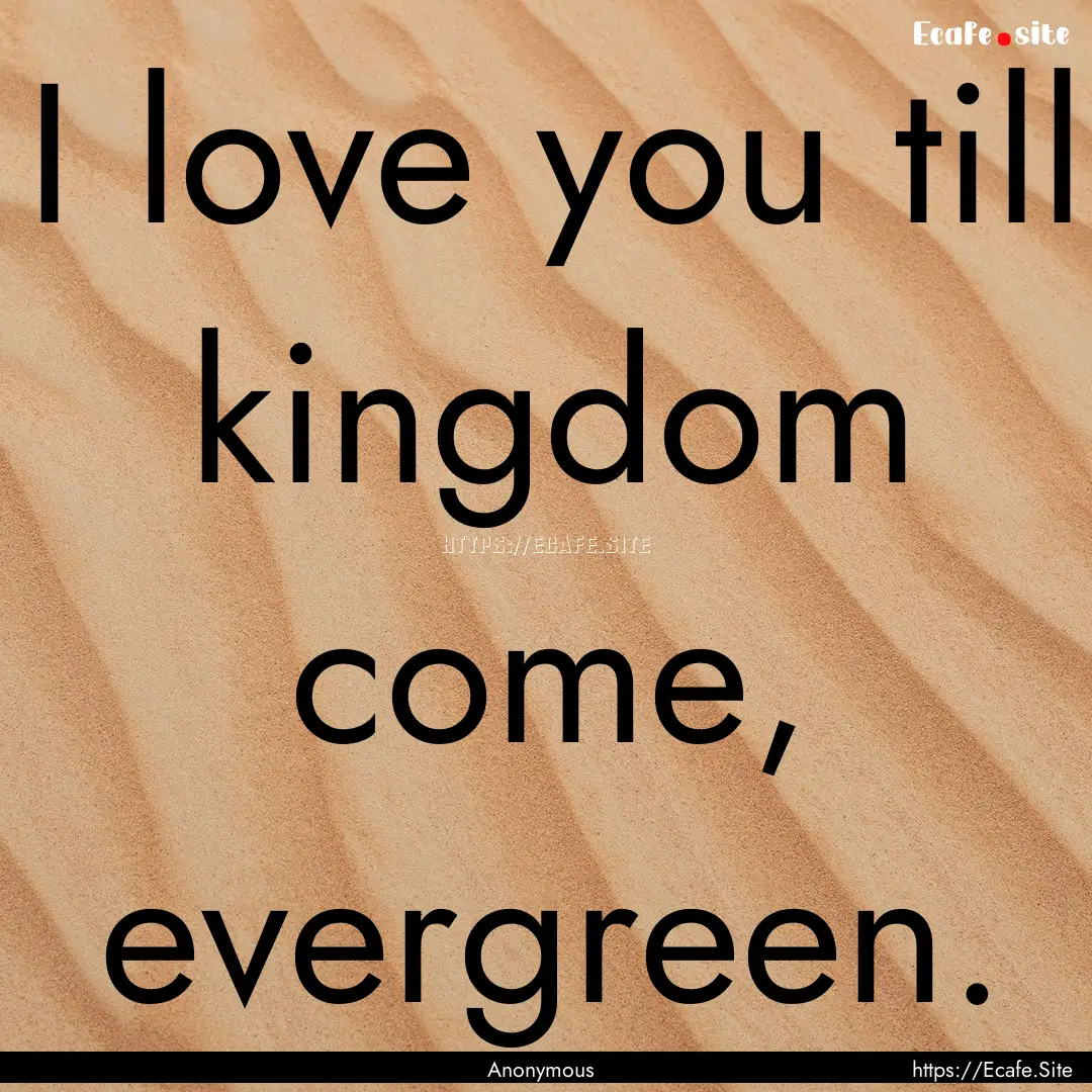 I love you till kingdom come, evergreen. : Quote by Anonymous