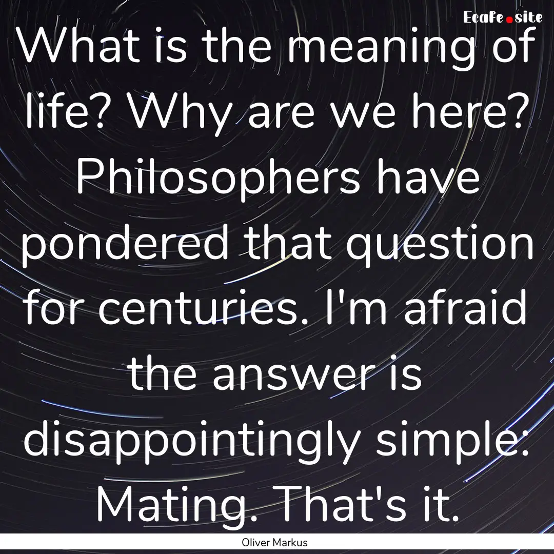 What is the meaning of life? Why are we here?.... : Quote by Oliver Markus