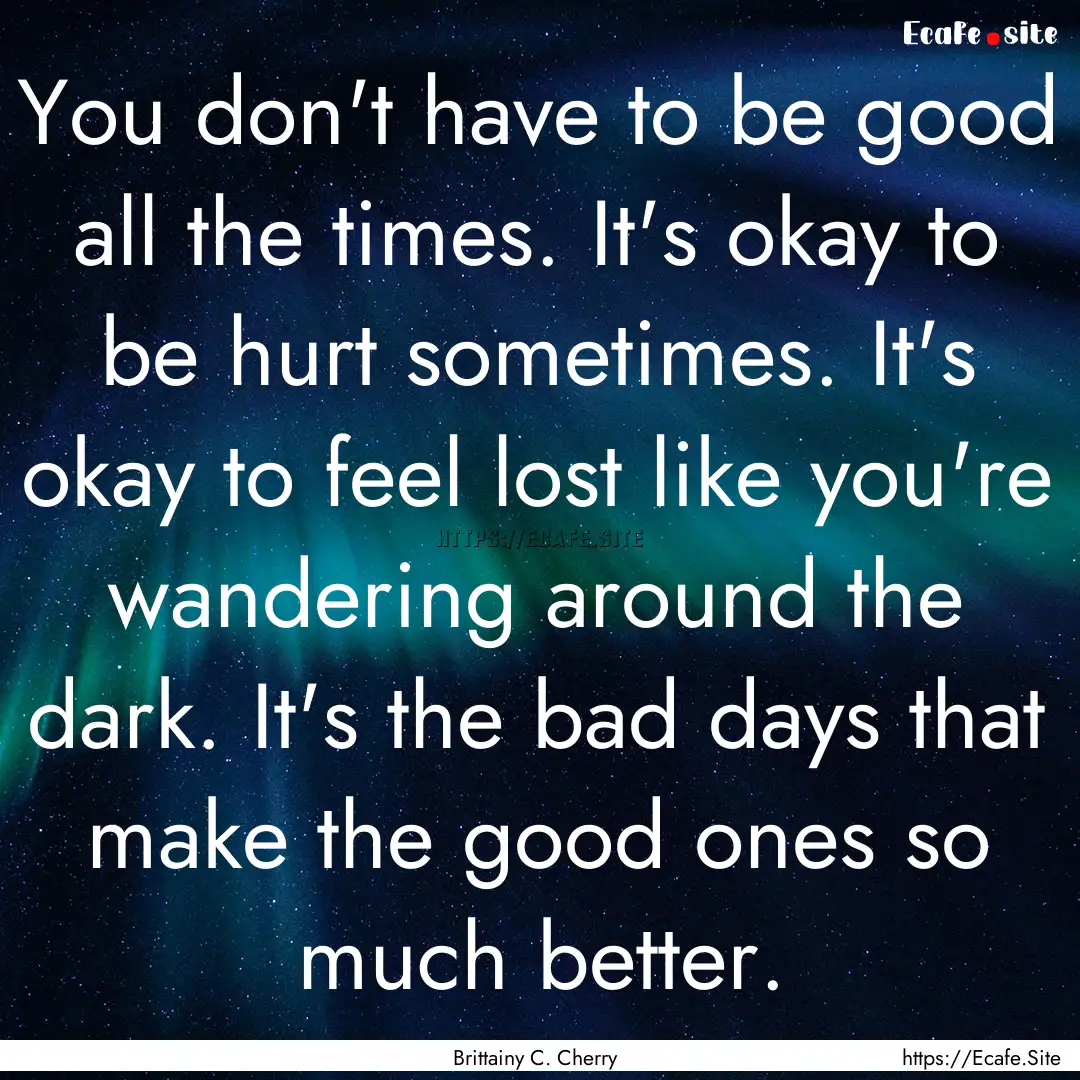 You don't have to be good all the times..... : Quote by Brittainy C. Cherry