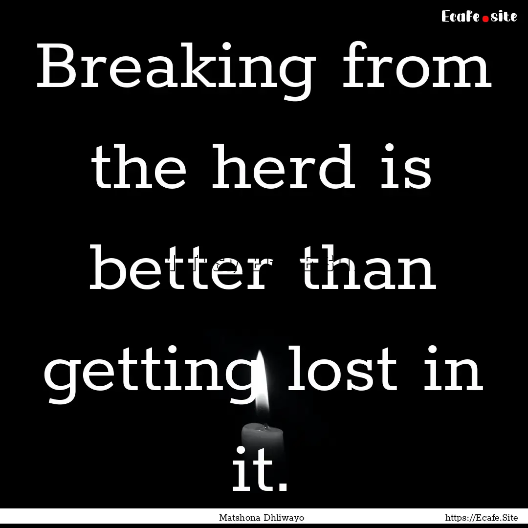 Breaking from the herd is better than getting.... : Quote by Matshona Dhliwayo