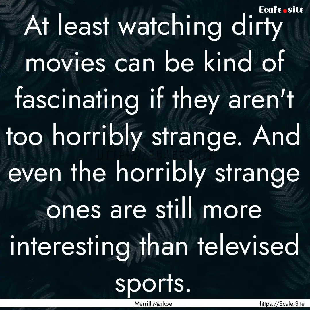 At least watching dirty movies can be kind.... : Quote by Merrill Markoe