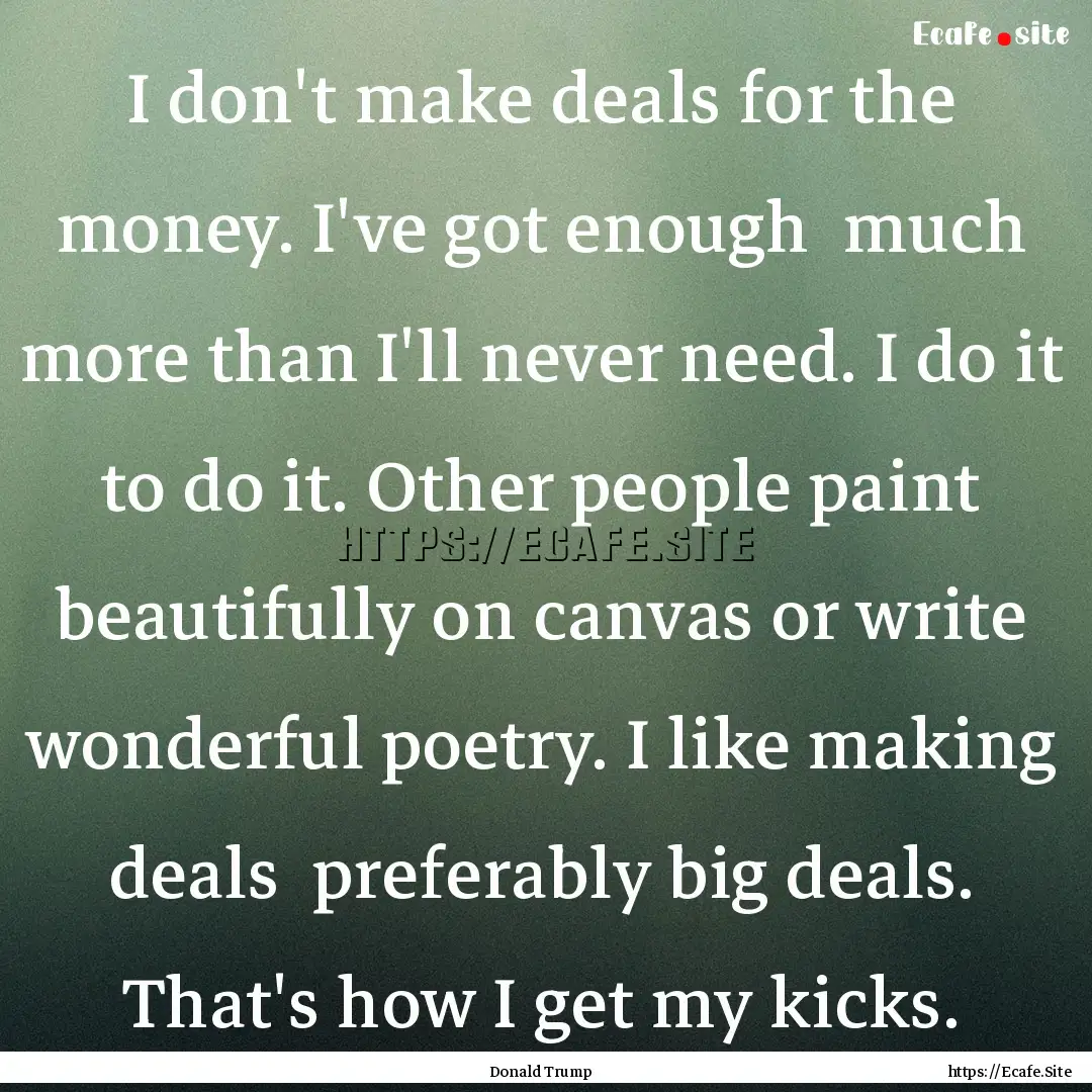 I don't make deals for the money. I've got.... : Quote by Donald Trump