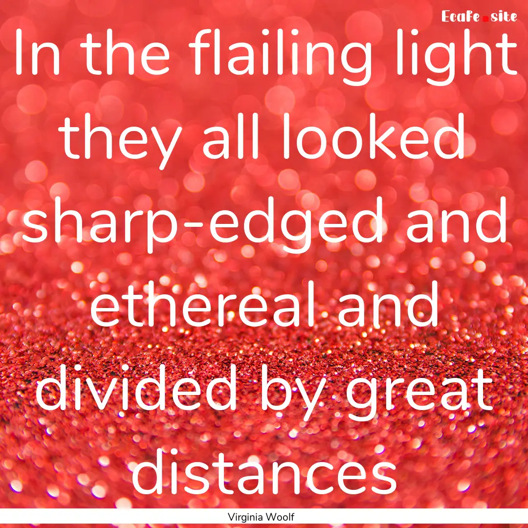 In the flailing light they all looked sharp-edged.... : Quote by Virginia Woolf