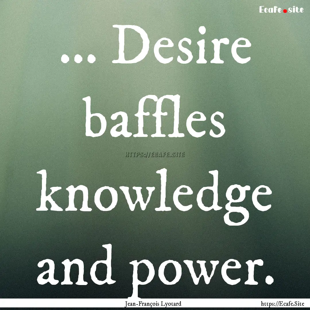 ... Desire baffles knowledge and power. : Quote by Jean-François Lyotard