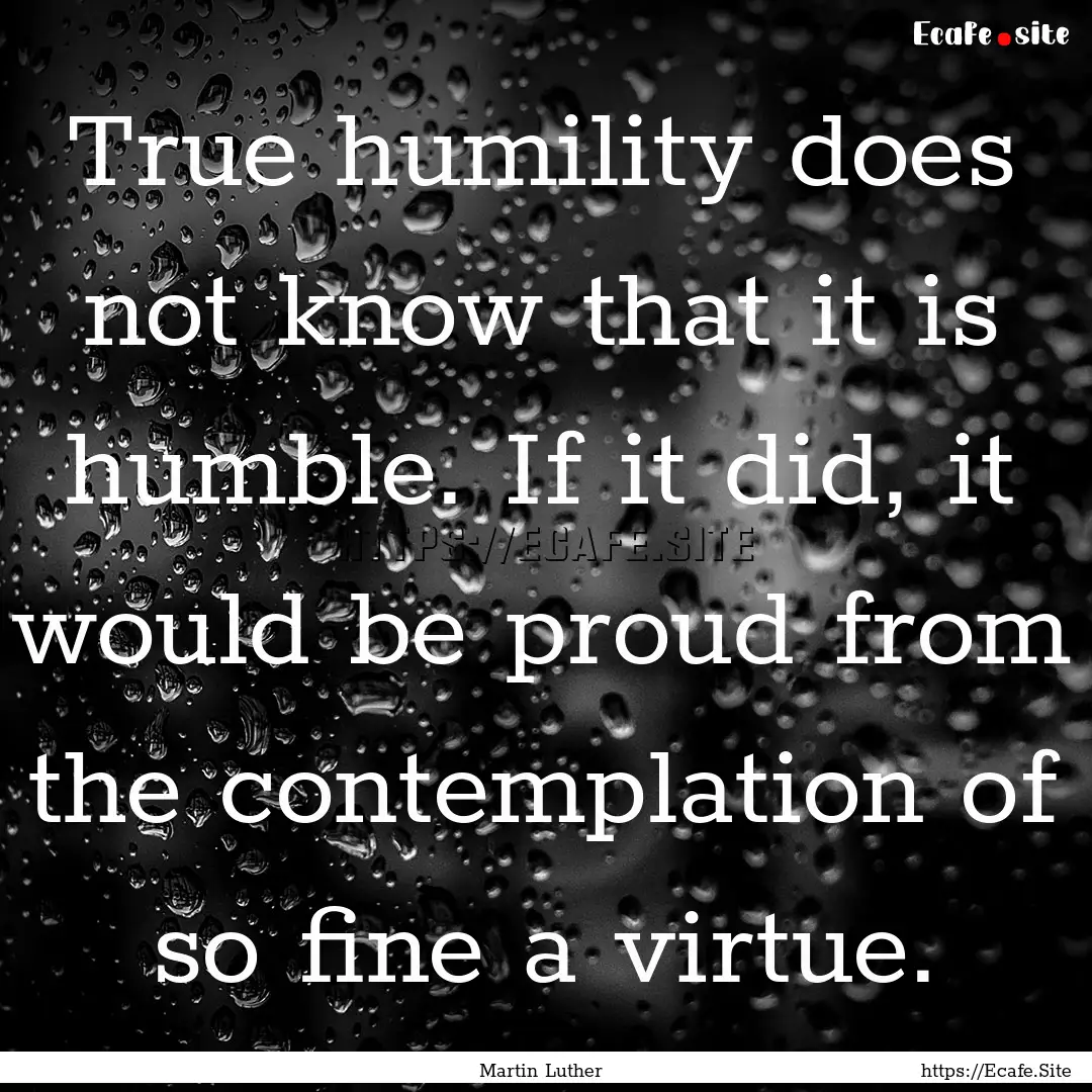 True humility does not know that it is humble..... : Quote by Martin Luther