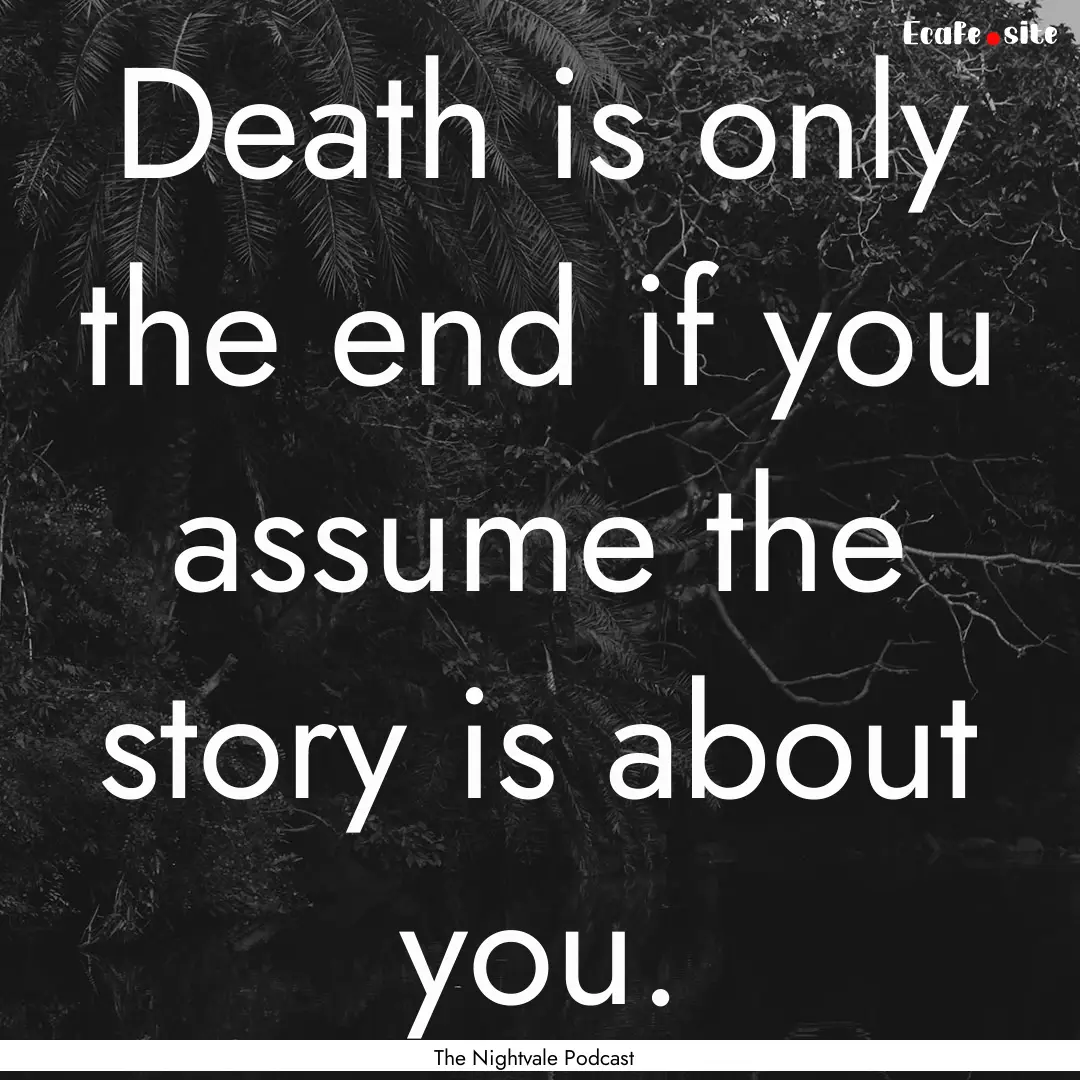 Death is only the end if you assume the story.... : Quote by The Nightvale Podcast