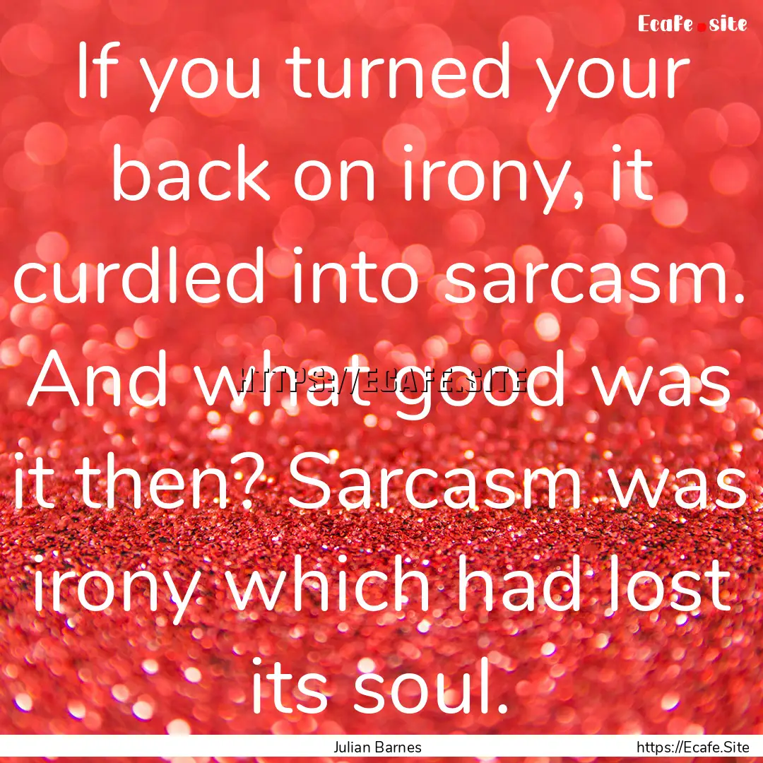 If you turned your back on irony, it curdled.... : Quote by Julian Barnes