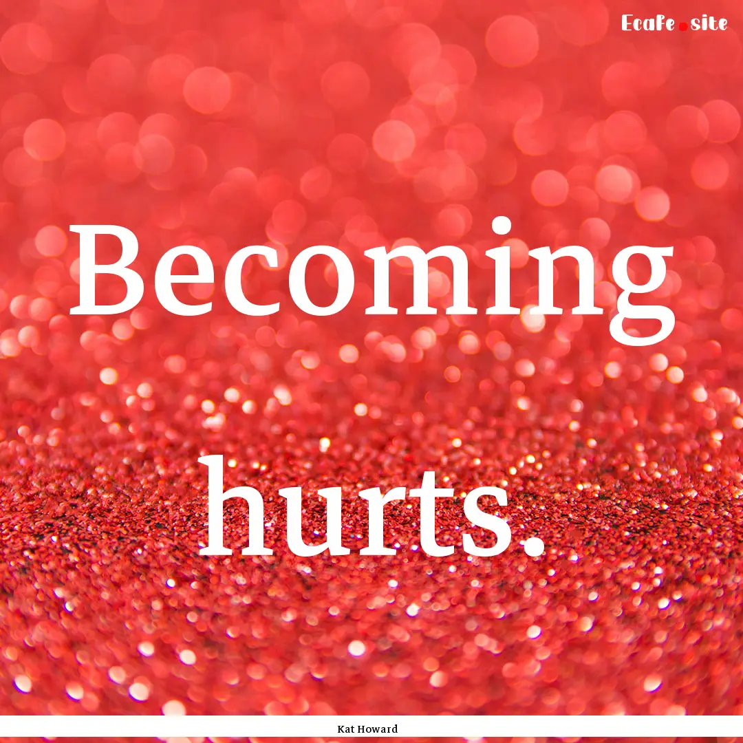 Becoming hurts. : Quote by Kat Howard