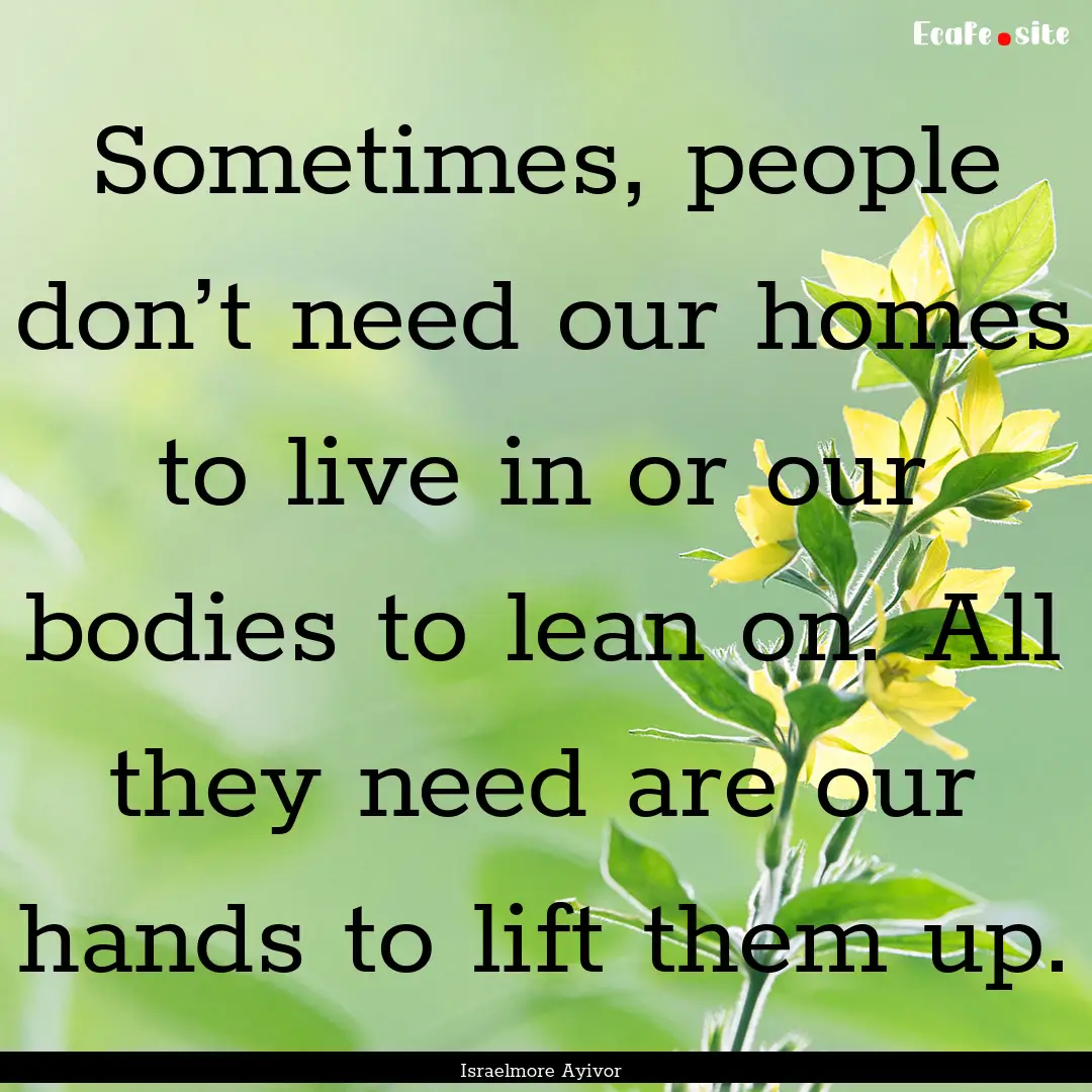 Sometimes, people don’t need our homes.... : Quote by Israelmore Ayivor