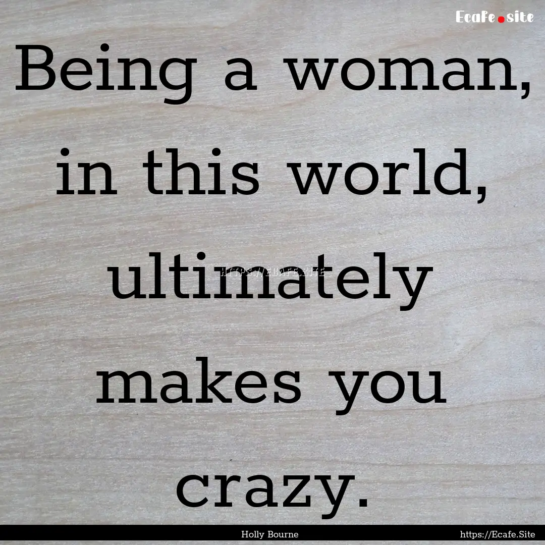 Being a woman, in this world, ultimately.... : Quote by Holly Bourne