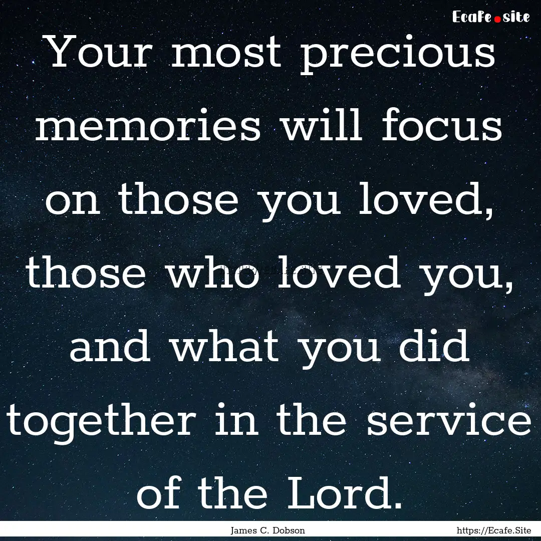 Your most precious memories will focus on.... : Quote by James C. Dobson