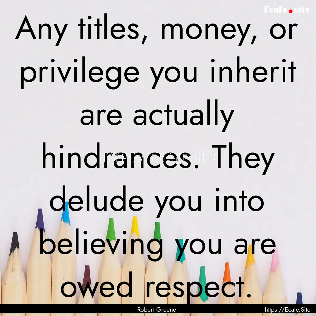 Any titles, money, or privilege you inherit.... : Quote by Robert Greene