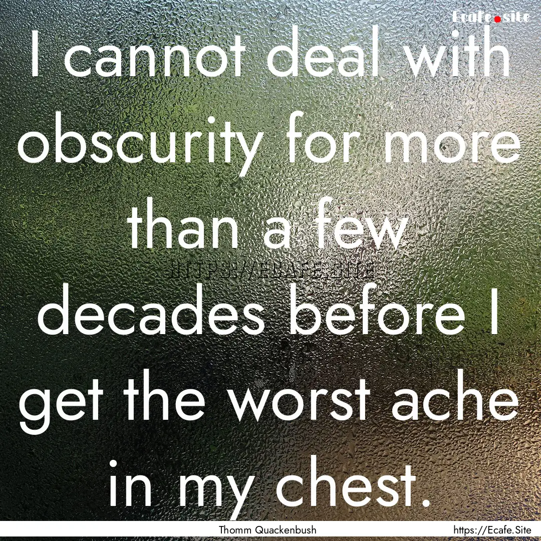 I cannot deal with obscurity for more than.... : Quote by Thomm Quackenbush