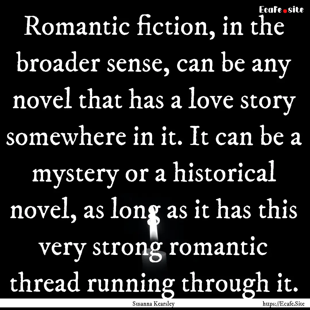 Romantic fiction, in the broader sense, can.... : Quote by Susanna Kearsley