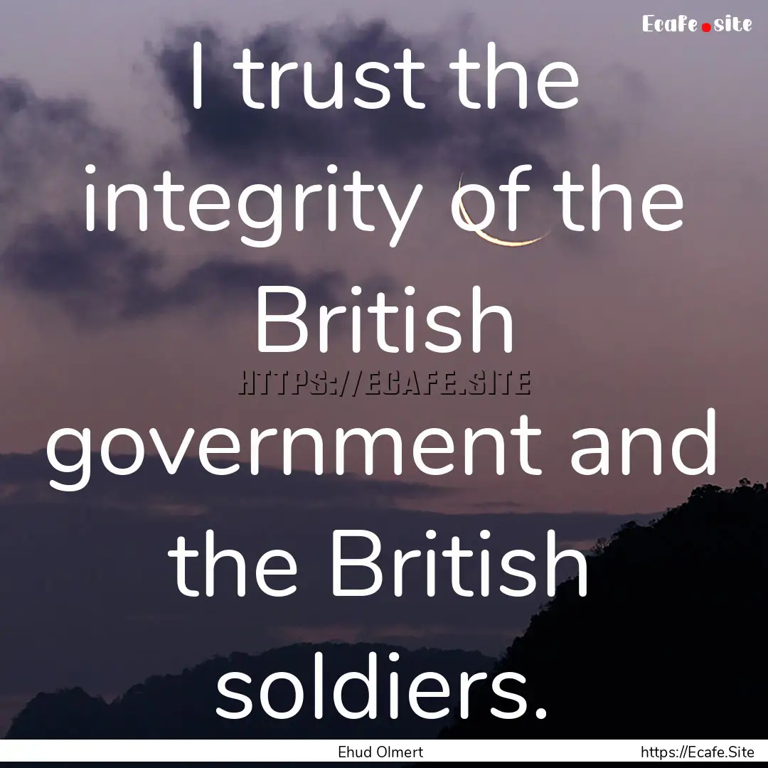 I trust the integrity of the British government.... : Quote by Ehud Olmert