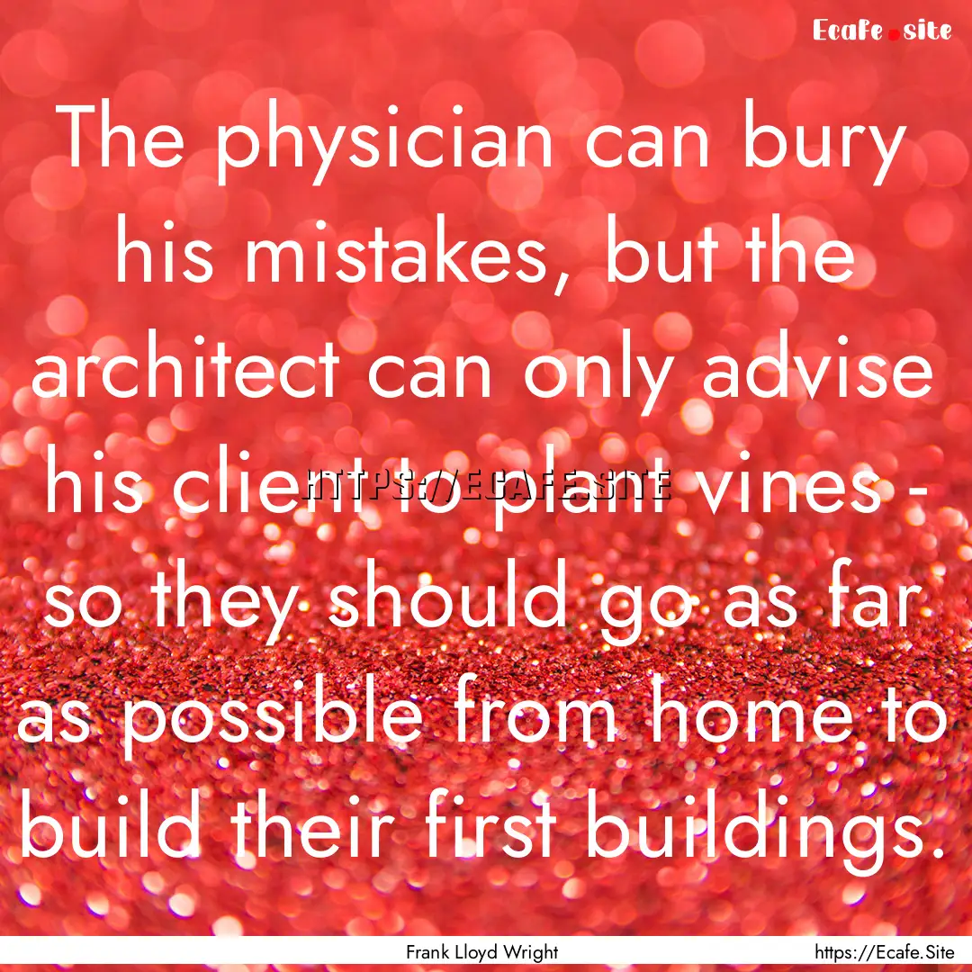 The physician can bury his mistakes, but.... : Quote by Frank Lloyd Wright