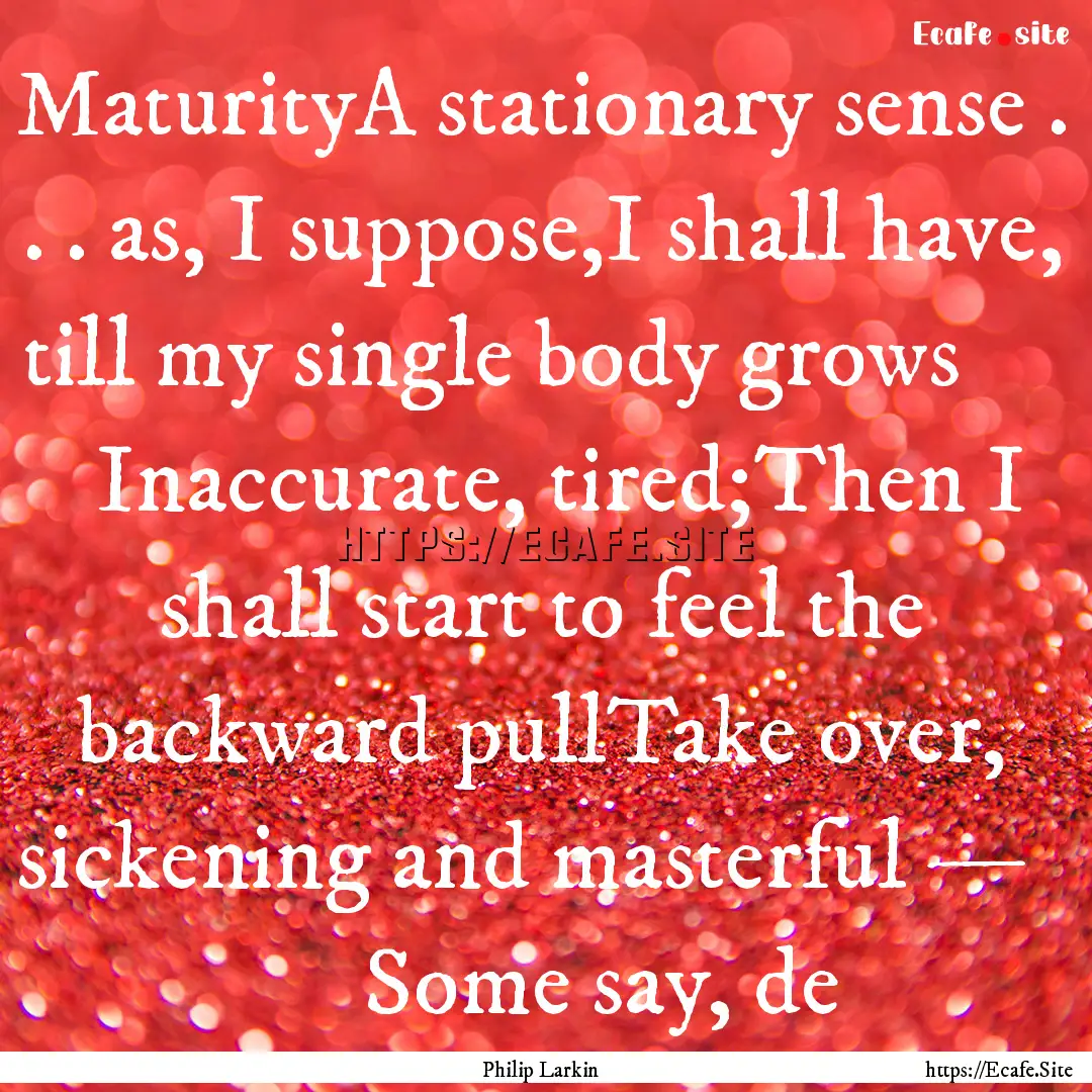 MaturityA stationary sense . . . as, I suppose,I.... : Quote by Philip Larkin