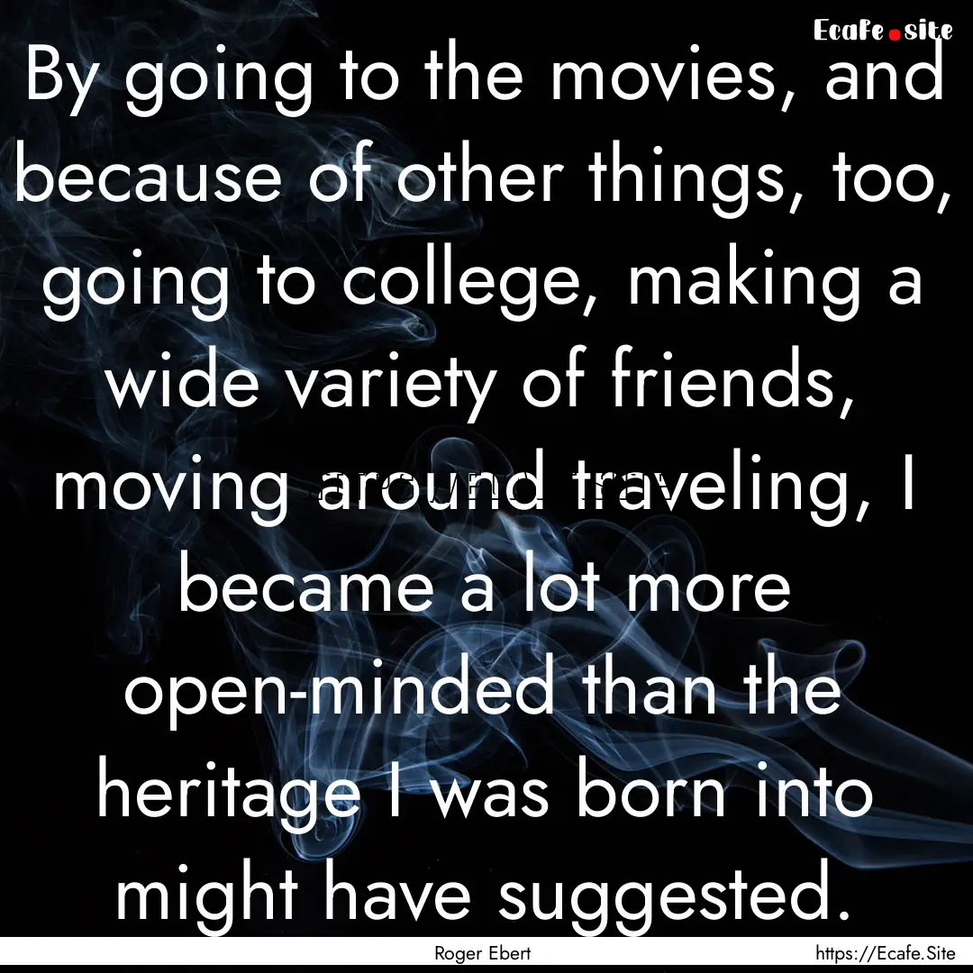 By going to the movies, and because of other.... : Quote by Roger Ebert