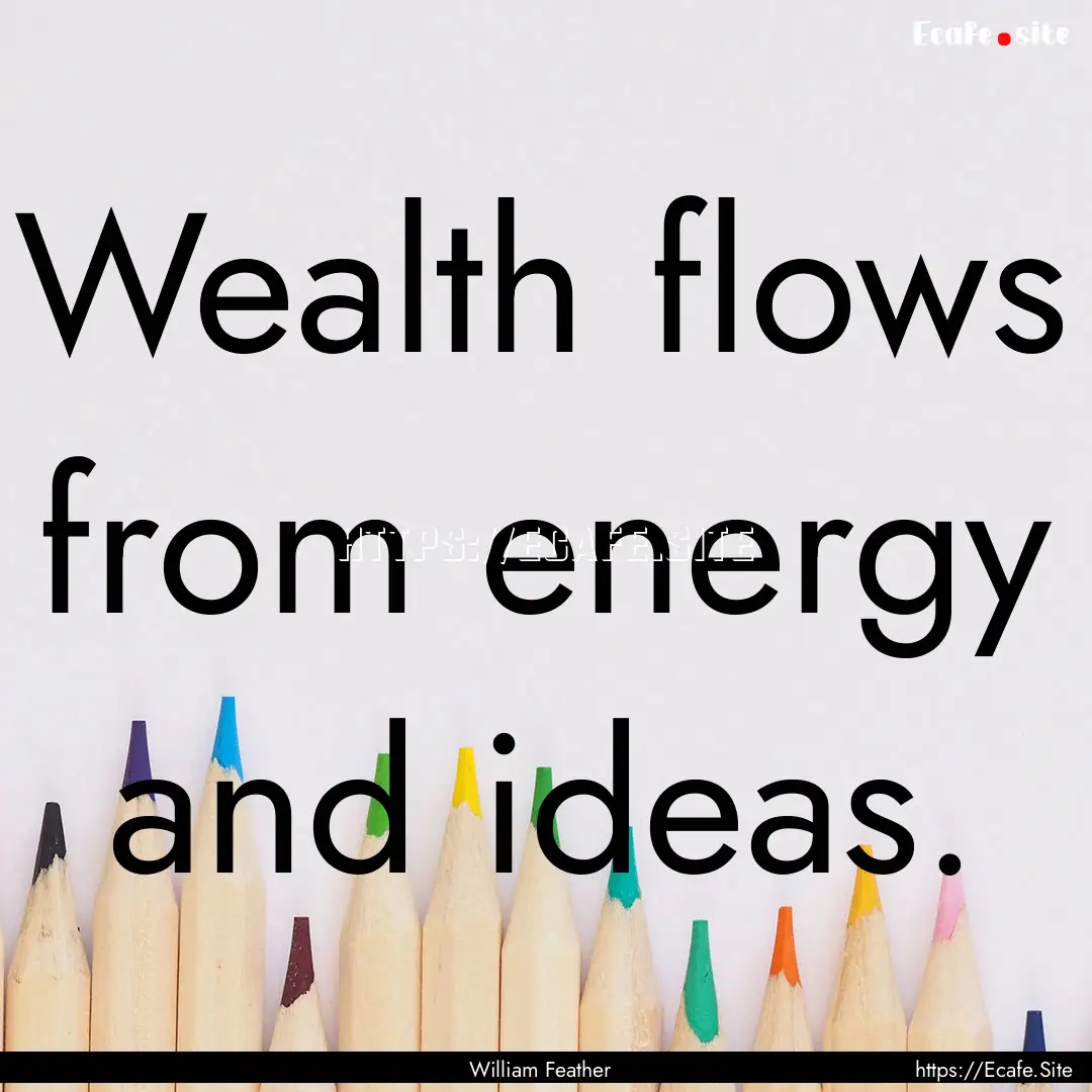 Wealth flows from energy and ideas. : Quote by William Feather