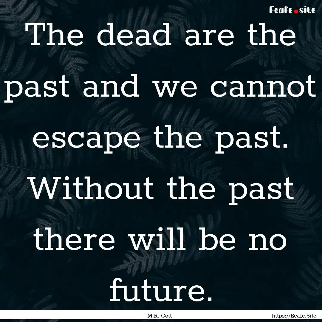 The dead are the past and we cannot escape.... : Quote by M.R. Gott