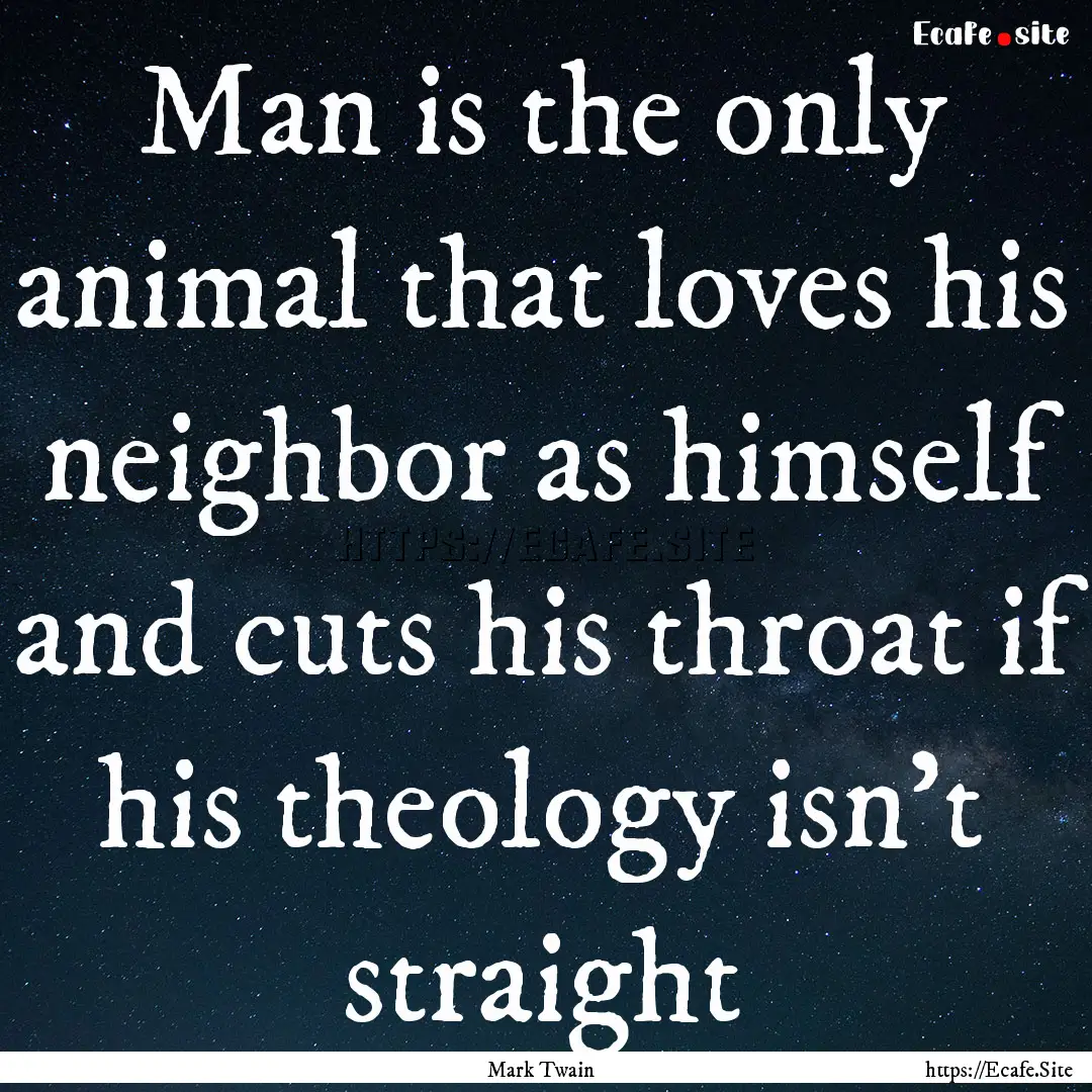 Man is the only animal that loves his neighbor.... : Quote by Mark Twain