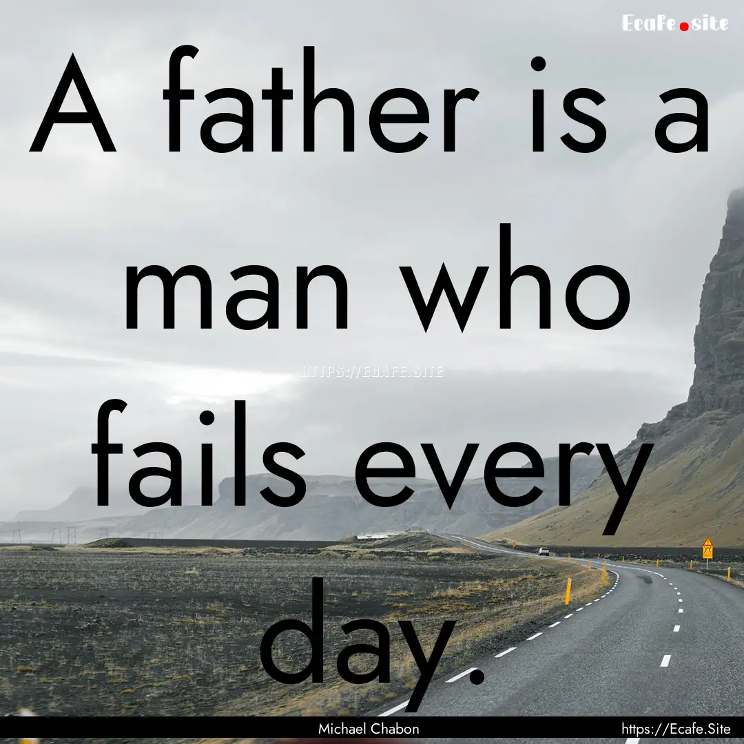 A father is a man who fails every day. : Quote by Michael Chabon