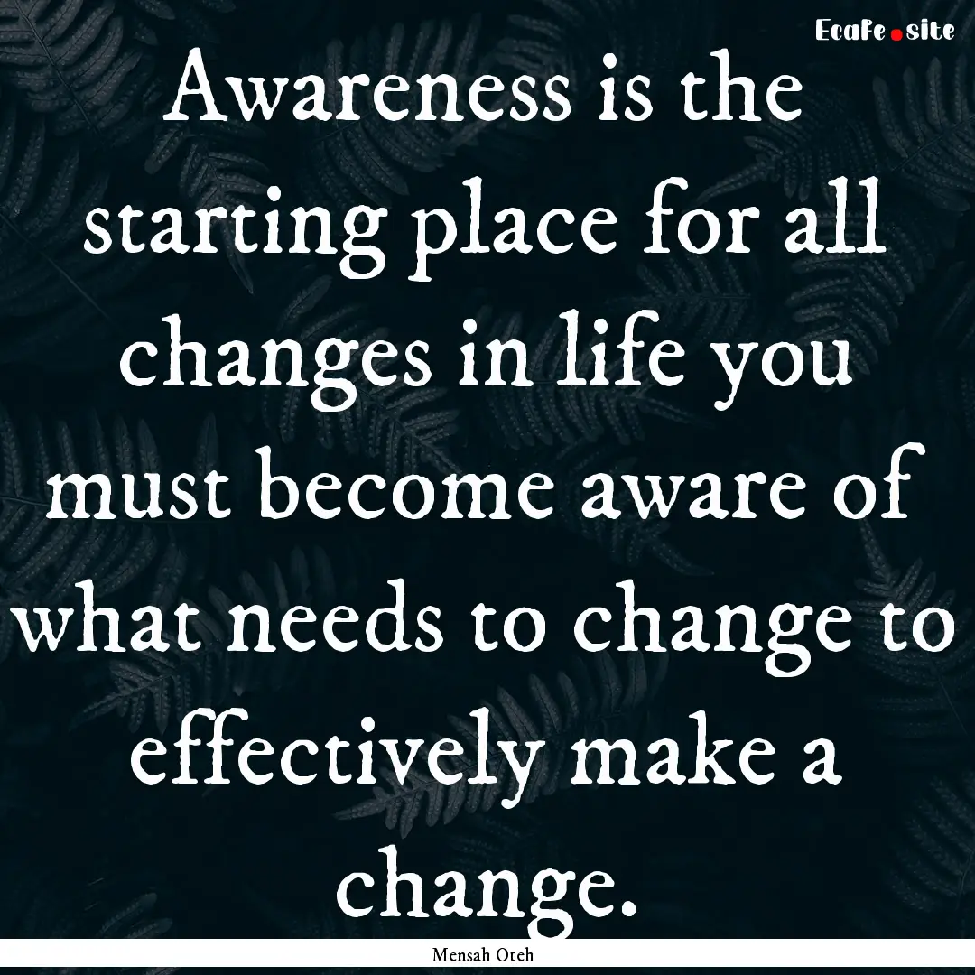 Awareness is the starting place for all changes.... : Quote by Mensah Oteh