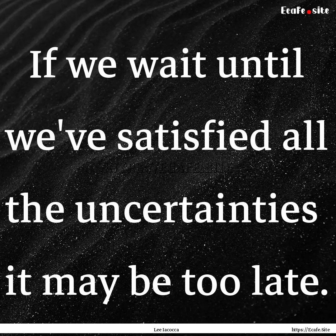 If we wait until we've satisfied all the.... : Quote by Lee Iacocca