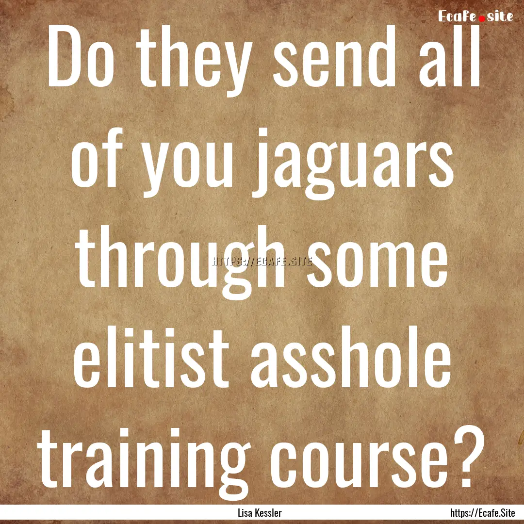 Do they send all of you jaguars through some.... : Quote by Lisa Kessler