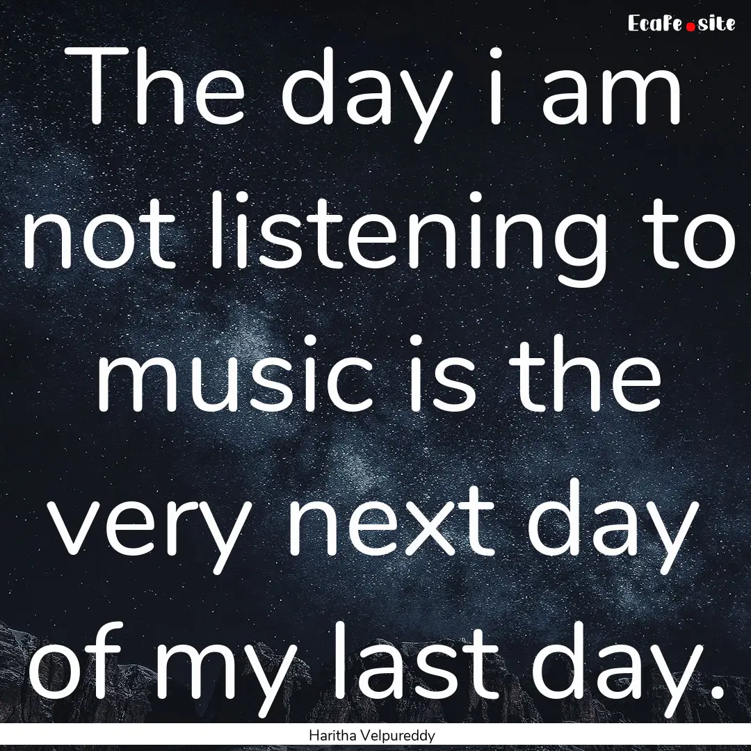 The day i am not listening to music is the.... : Quote by Haritha Velpureddy