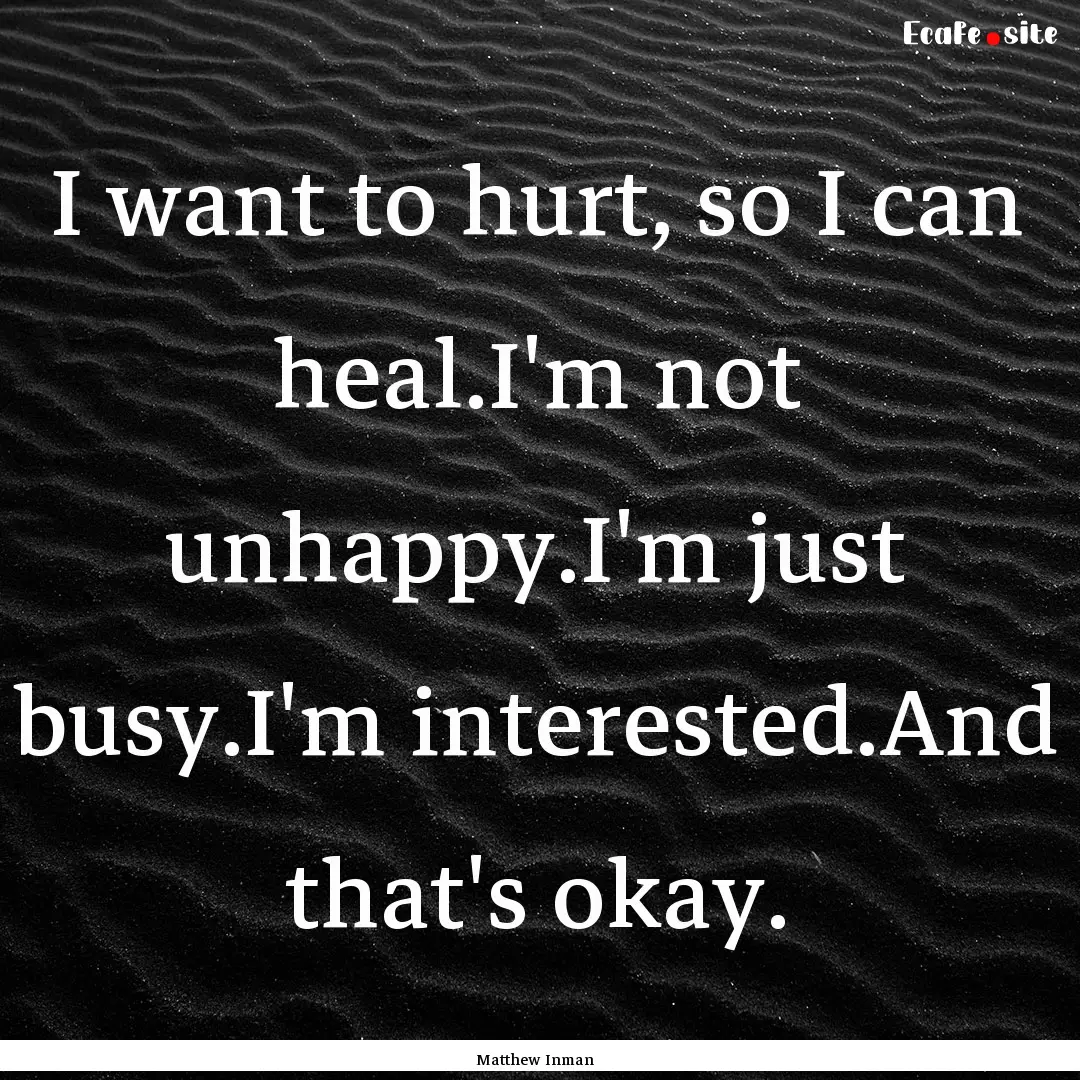 I want to hurt, so I can heal.I'm not unhappy.I'm.... : Quote by Matthew Inman