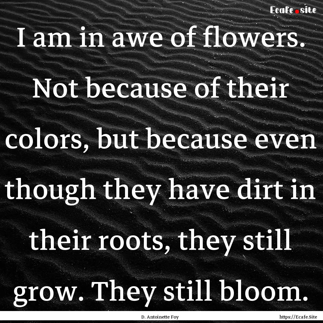 I am in awe of flowers. Not because of their.... : Quote by D. Antoinette Foy