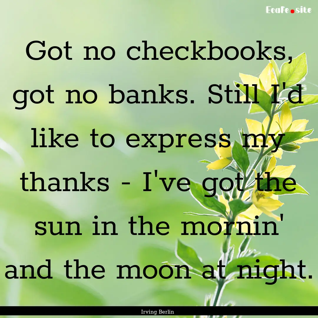 Got no checkbooks, got no banks. Still I'd.... : Quote by Irving Berlin