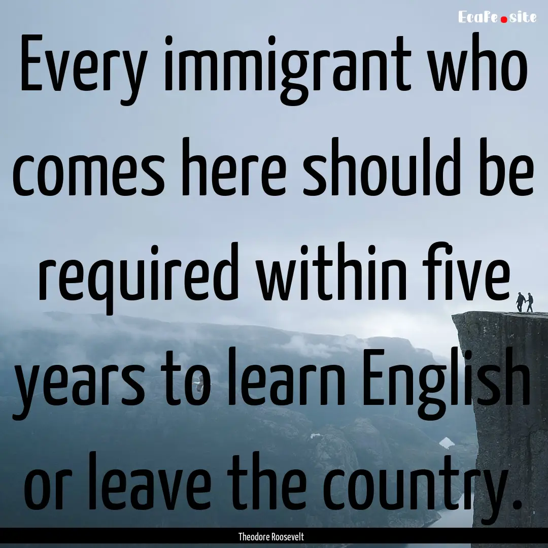 Every immigrant who comes here should be.... : Quote by Theodore Roosevelt