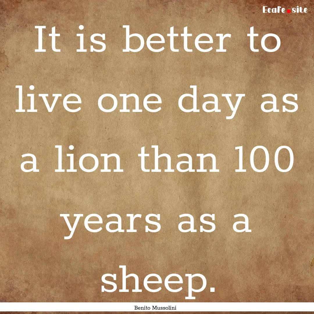 It is better to live one day as a lion than.... : Quote by Benito Mussolini