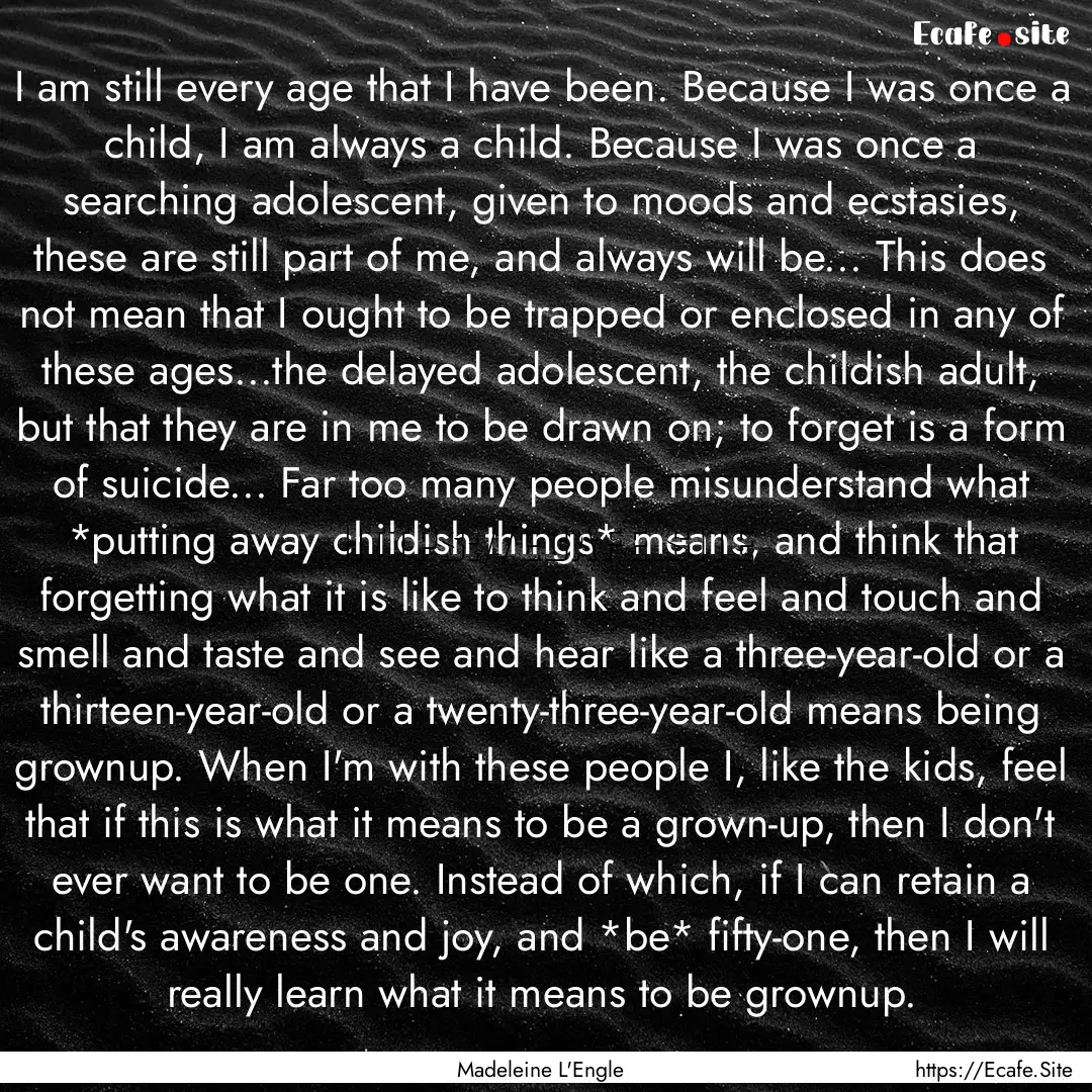 I am still every age that I have been. Because.... : Quote by Madeleine L'Engle