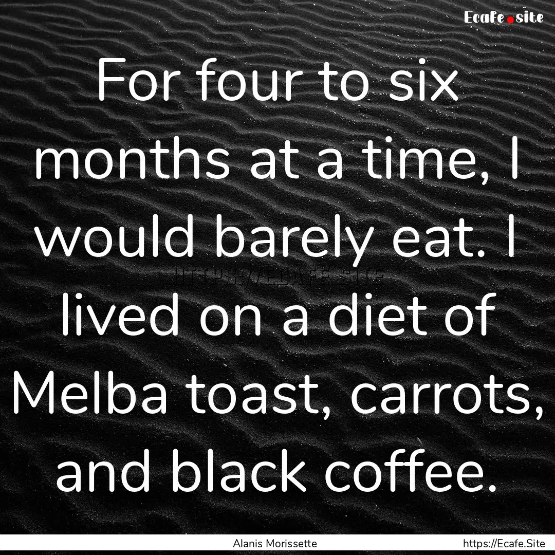 For four to six months at a time, I would.... : Quote by Alanis Morissette