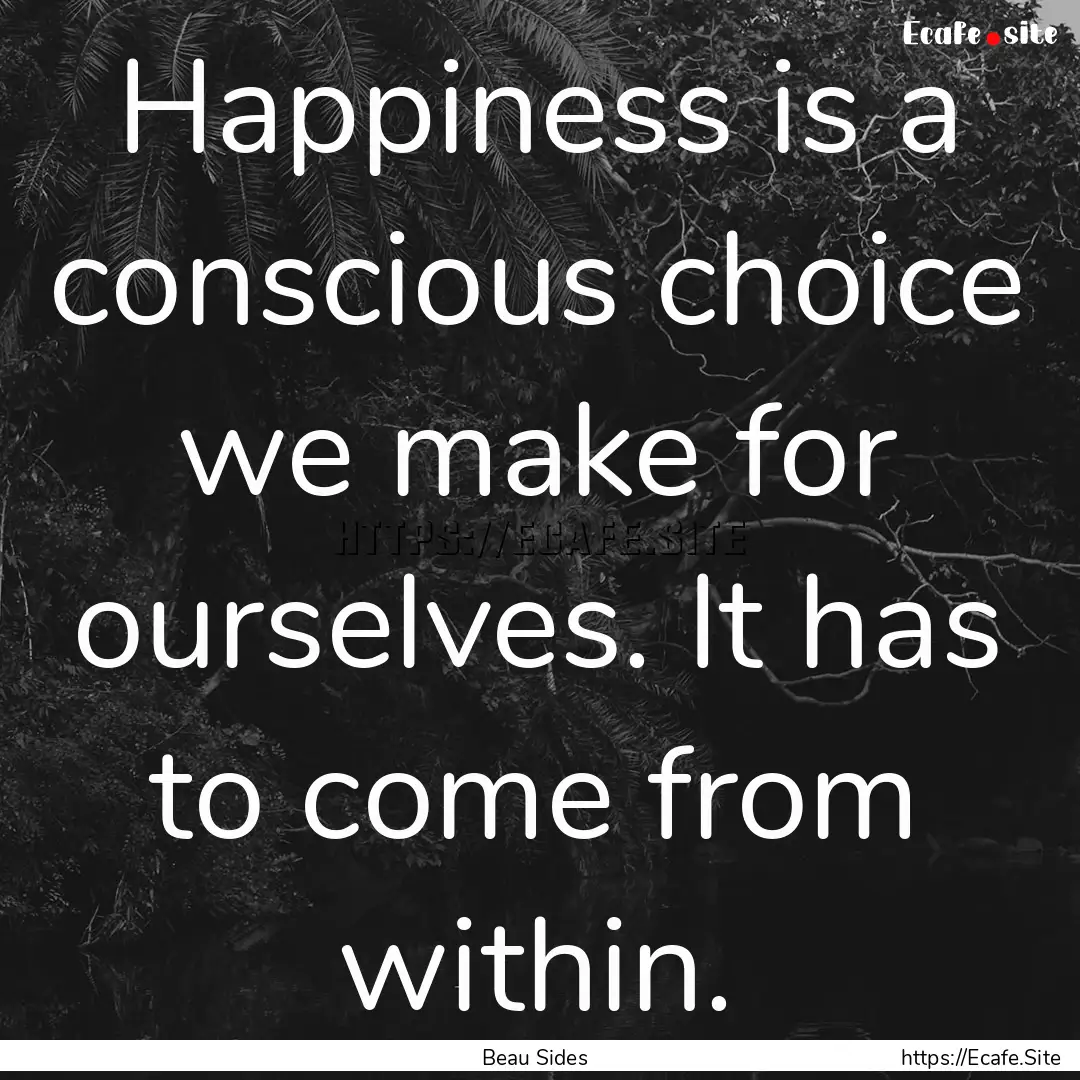 Happiness is a conscious choice we make for.... : Quote by Beau Sides