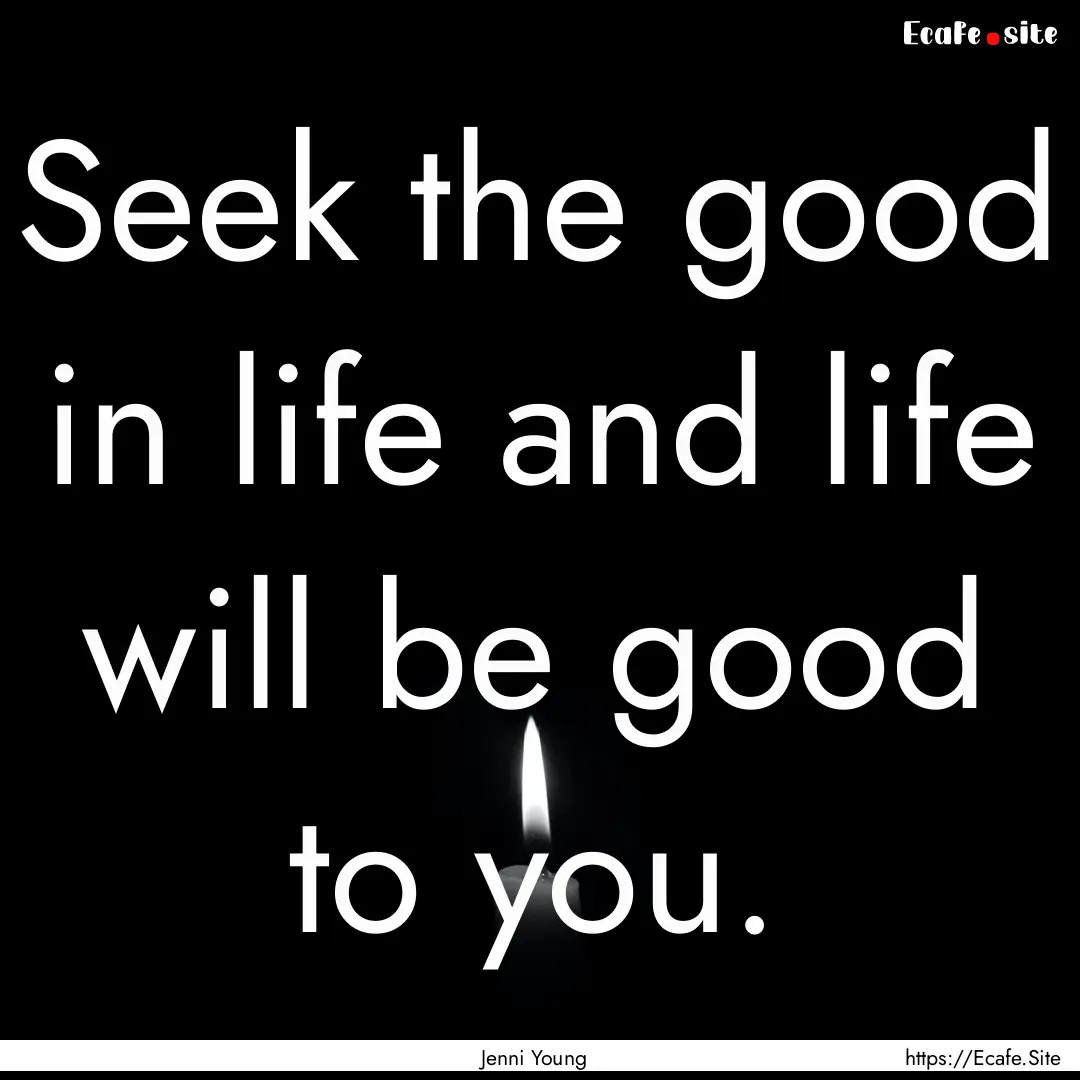 Seek the good in life and life will be good.... : Quote by Jenni Young