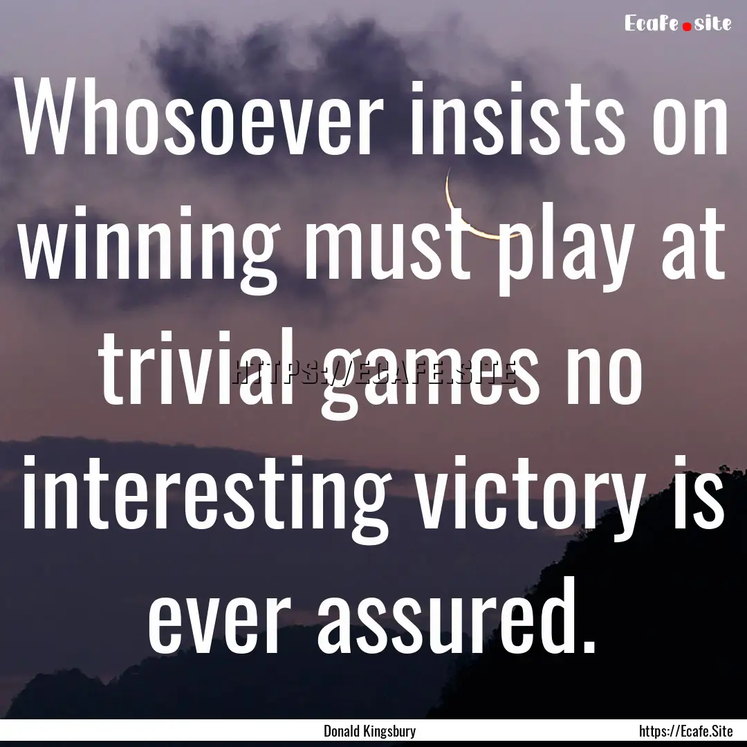 Whosoever insists on winning must play at.... : Quote by Donald Kingsbury