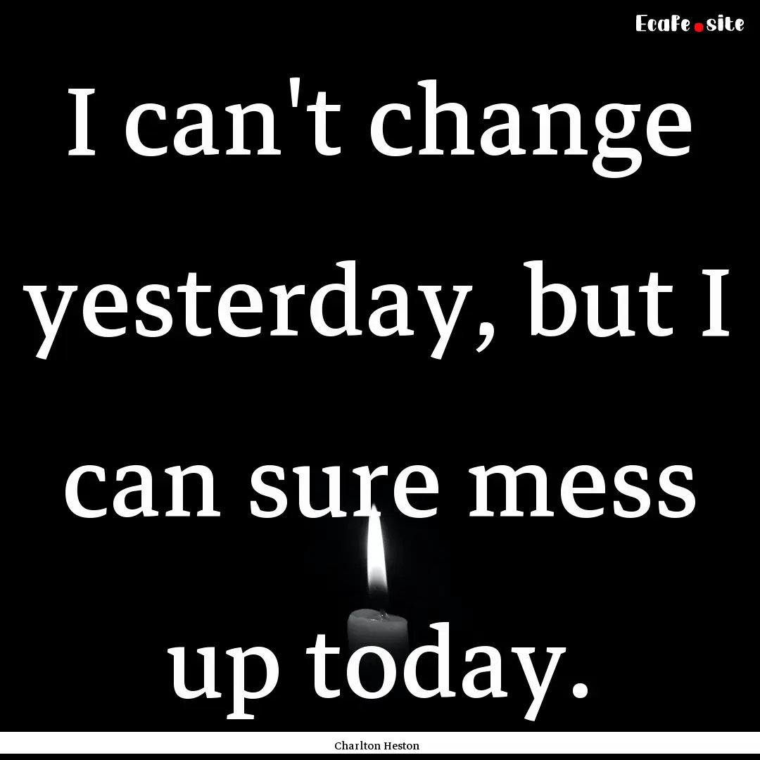 I can't change yesterday, but I can sure.... : Quote by Charlton Heston