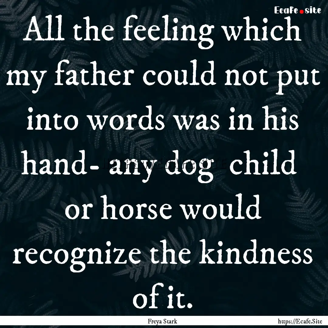 All the feeling which my father could not.... : Quote by Freya Stark