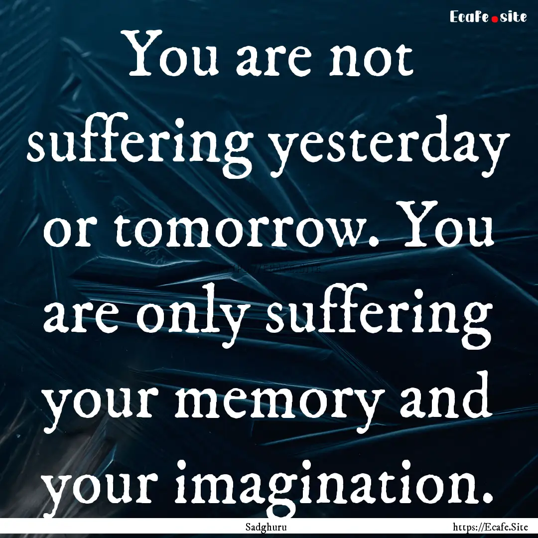 You are not suffering yesterday or tomorrow..... : Quote by Sadghuru